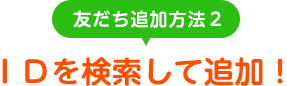 友だち追加方法1　IDを検索して追加！