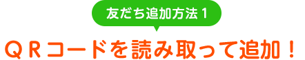 友だち追加方法2　QRコードを読み取って追加！